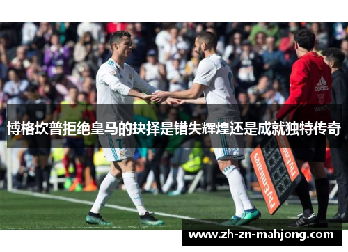 博格坎普拒绝皇马的抉择是错失辉煌还是成就独特传奇