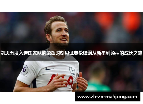 凯恩五度入选国家队的荣耀时刻见证英伦锋霸从新星到领袖的成长之路 凯恩五度入选国家队的荣耀时刻见证英伦锋霸从新星到领袖的成长之路