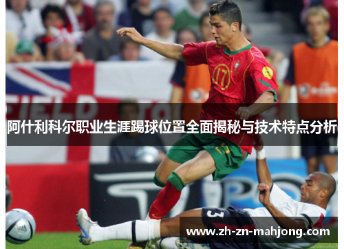 阿什利科尔职业生涯踢球位置全面揭秘与技术特点分析