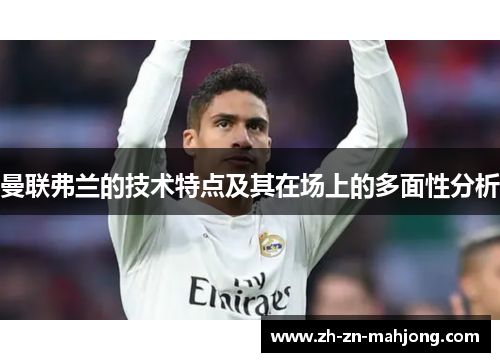 曼联弗兰的技术特点及其在场上的多面性分析 曼联弗兰的技术特点及其在场上的多面性分析