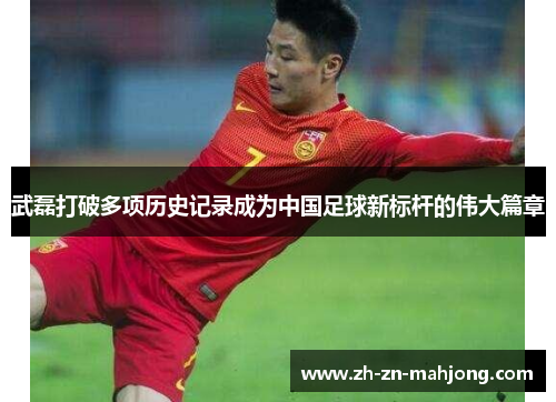 武磊打破多项历史记录成为中国足球新标杆的伟大篇章 武磊打破多项历史记录成为中国足球新标杆的伟大篇章