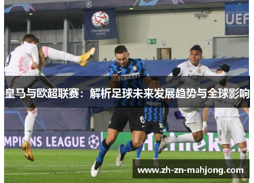 皇马与欧超联赛：解析足球未来发展趋势与全球影响
