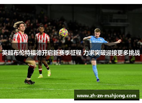 英超布伦特福德开启新赛季征程 力求突破迎接更多挑战 英超布伦特福德开启新赛季征程 力求突破迎接更多挑战