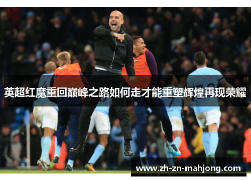 英超红魔重回巅峰之路如何走才能重塑辉煌再现荣耀