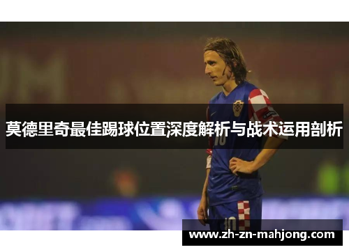 莫德里奇最佳踢球位置深度解析与战术运用剖析