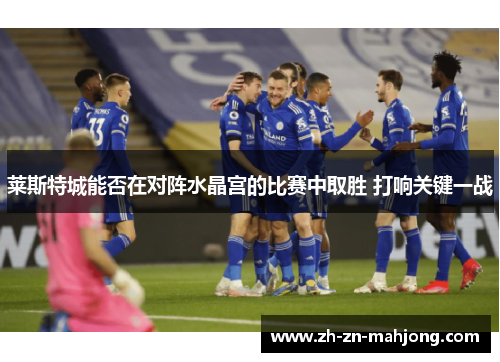 莱斯特城能否在对阵水晶宫的比赛中取胜 打响关键一战 莱斯特城能否在对阵水晶宫的比赛中取胜 打响关键一战