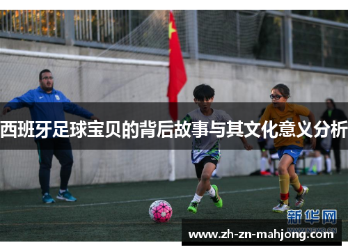 西班牙足球宝贝的背后故事与其文化意义分析