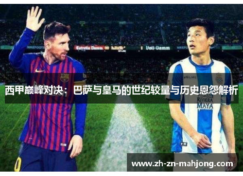 西甲巅峰对决:巴萨与皇马的世纪较量与历史恩怨解析 西甲巅峰对决:巴萨与皇马的世纪较量与历史恩怨解析