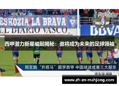 西甲潜力新星崛起揭秘：谁将成为未来的足球领袖