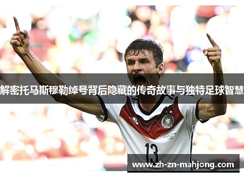 解密托马斯穆勒绰号背后隐藏的传奇故事与独特足球智慧