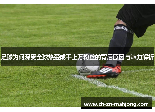 足球为何深受全球热爱成千上万粉丝的背后原因与魅力解析