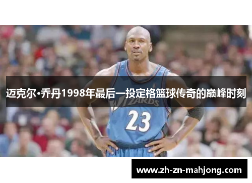 迈克尔·乔丹1998年最后一投定格篮球传奇的巅峰时刻