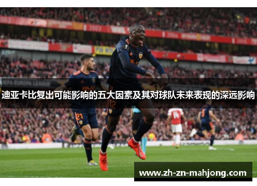 迪亚卡比复出可能影响的五大因素及其对球队未来表现的深远影响 迪亚卡比复出可能影响的五大因素及其对球队未来表现的深远影响