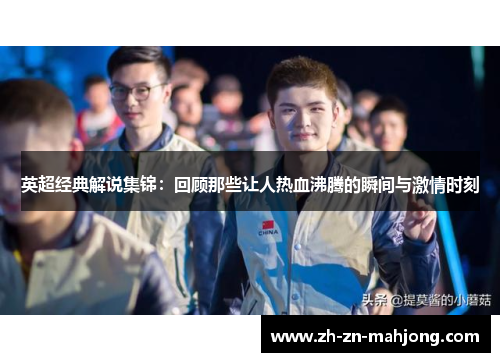 英超经典解说集锦:回顾那些让人热血沸腾的瞬间与激情时刻 英超经典解说集锦:回顾那些让人热血沸腾的瞬间与激情时刻