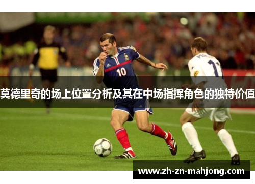 莫德里奇的场上位置分析及其在中场指挥角色的独特价值