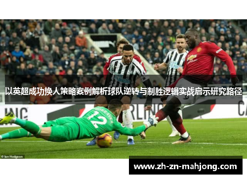 以英超成功换人策略案例解析球队逆转与制胜逻辑实战启示研究路径 以英超成功换人策略案例解析球队逆转与制胜逻辑实战启示研究路径