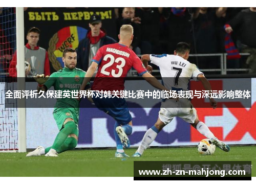 全面评析久保建英世界杯对韩关键比赛中的临场表现与深远影响整体