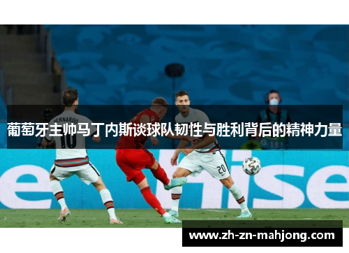 葡萄牙主帅马丁内斯谈球队韧性与胜利背后的精神力量 葡萄牙主帅马丁内斯谈球队韧性与胜利背后的精神力量