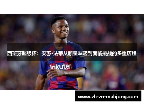 西班牙超级杯:安苏·法蒂从新星崛起到面临挑战的多重历程 西班牙超级杯:安苏·法蒂从新星崛起到面临挑战的多重历程