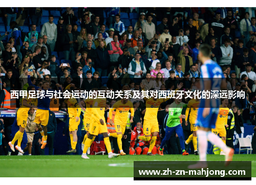 西甲足球与社会运动的互动关系及其对西班牙文化的深远影响 西甲足球与社会运动的互动关系及其对西班牙文化的深远影响