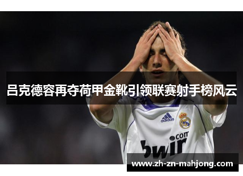 吕克德容再夺荷甲金靴引领联赛射手榜风云 吕克德容再夺荷甲金靴引领联赛射手榜风云