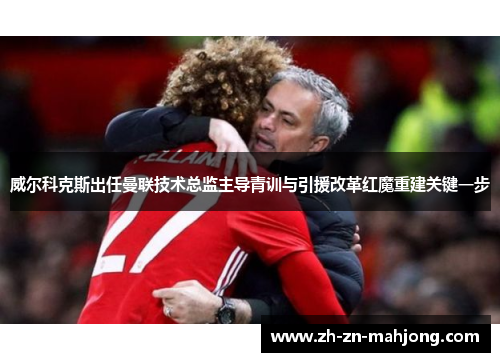 威尔科克斯出任曼联技术总监主导青训与引援改革红魔重建关键一步 威尔科克斯出任曼联技术总监主导青训与引援改革红魔重建关键一步