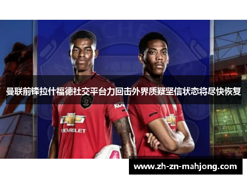 曼联前锋拉什福德社交平台力回击外界质疑坚信状态将尽快恢复 曼联前锋拉什福德社交平台力回击外界质疑坚信状态将尽快恢复