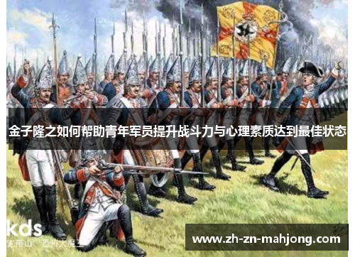 金子隆之如何帮助青年军员提升战斗力与心理素质达到最佳状态 金子隆之如何帮助青年军员提升战斗力与心理素质达到最佳状态