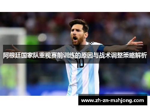 阿根廷国家队重视赛前训练的原因与战术调整策略解析