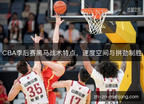 CBA季后赛黑马战术特点，速度空间与拼劲制胜