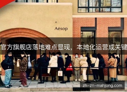 官方旗舰店落地难点显现,本地化运营成关键 官方旗舰店落地难点显现,本地化运营成关键