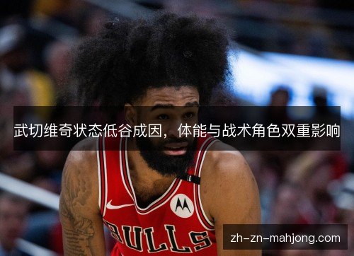 武切维奇状态低谷成因,体能与战术角色双重影响 武切维奇状态低谷成因,体能与战术角色双重影响